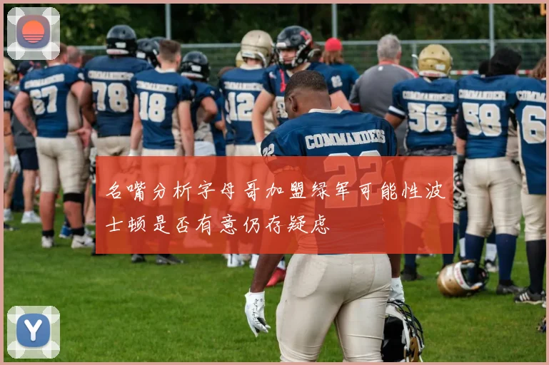 名嘴分析字母哥加盟绿军可能性波士顿是否有意仍存疑虑