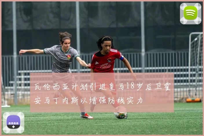 瓦伦西亚计划引进皇马18岁后卫霍安马丁内斯以增强防线实力