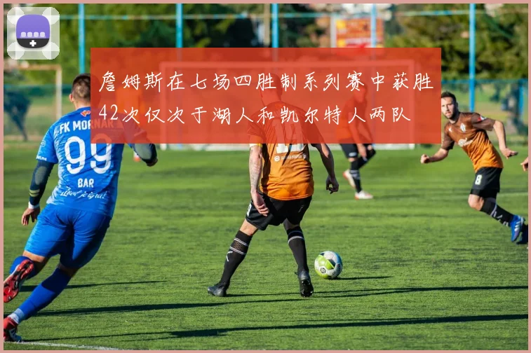 詹姆斯在七场四胜制系列赛中获胜42次仅次于湖人和凯尔特人两队
