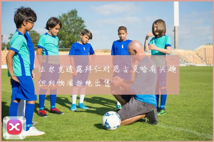 法尔克透露拜仁对恩古莫哈有兴趣但利物浦拒绝出售