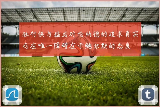 独行侠与猛龙对伦纳德的追求真实存在唯一障碍在于鲍尔默的态度