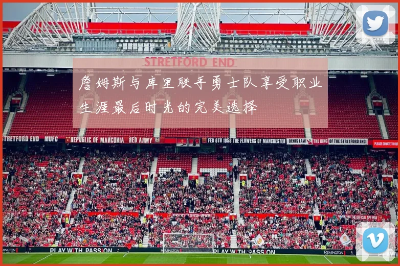 詹姆斯与库里联手勇士队享受职业生涯最后时光的完美选择