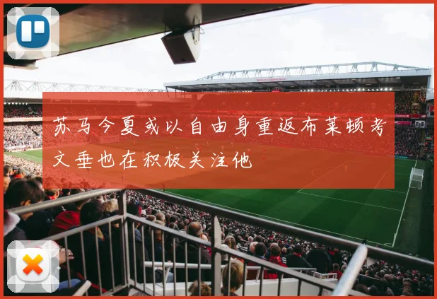 苏马今夏或以自由身重返布莱顿考文垂也在积极关注他