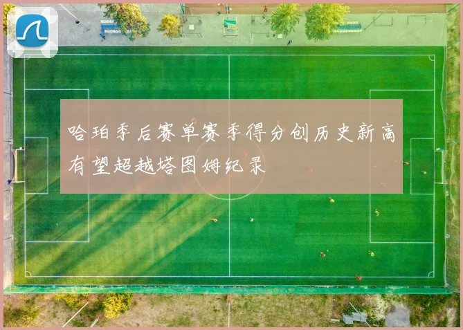 哈珀季后赛单赛季得分创历史新高有望超越塔图姆纪录