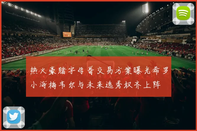 热火豪赌字母哥交易方案曝光希罗小海梅韦尔与未来选秀权齐上阵