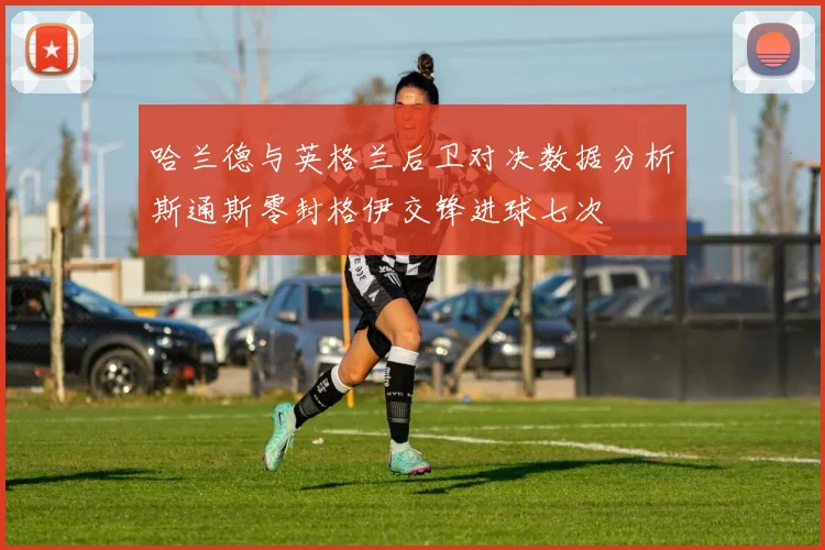 哈兰德与英格兰后卫对决数据分析斯通斯零封格伊交锋进球七次