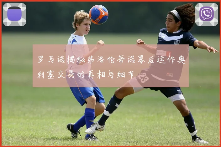 罗马诺揭秘弗洛伦蒂诺幕后运作奥利塞交易的真相与细节