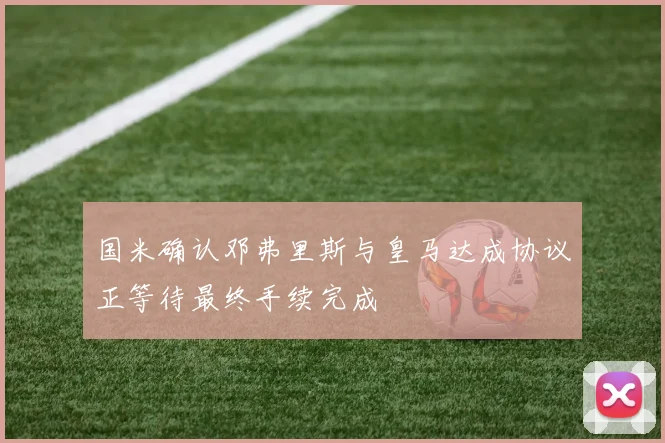国米确认邓弗里斯与皇马达成协议正等待最终手续完成