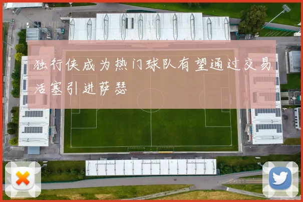 独行侠成为热门球队有望通过交易活塞引进萨瑟