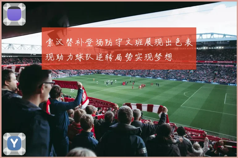 索汉替补登场防守文班展现出色表现助力球队逆转局势实现梦想