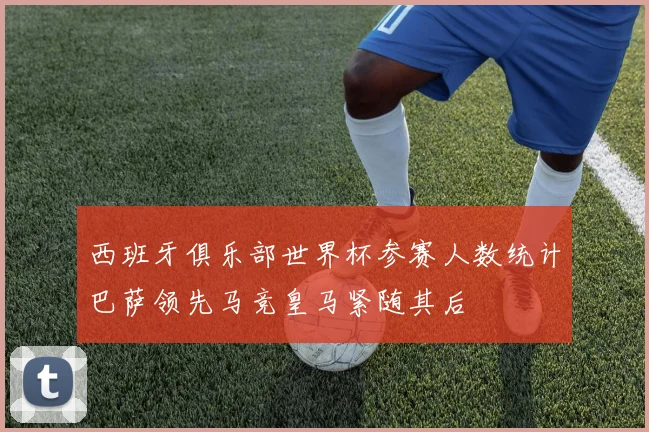 西班牙俱乐部世界杯参赛人数统计巴萨领先马竞皇马紧随其后