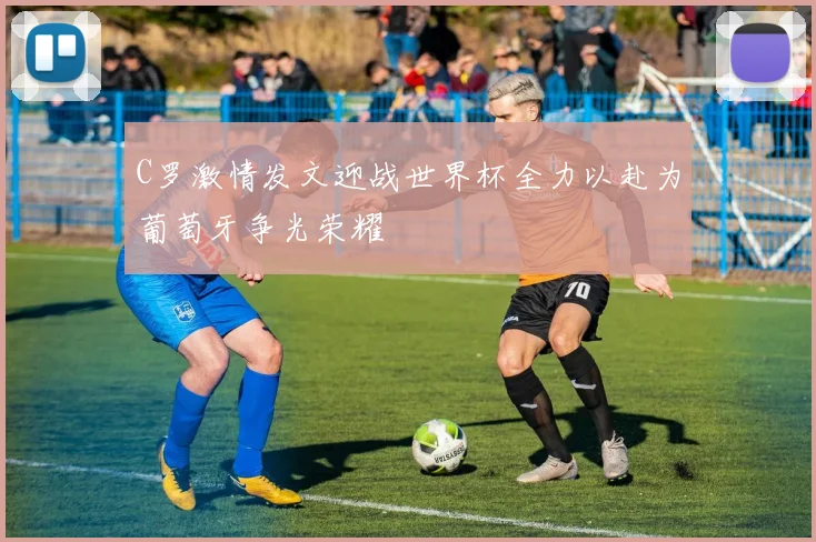 C罗激情发文迎战世界杯全力以赴为葡萄牙争光荣耀