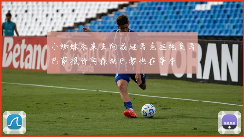 小蜘蛛未来去向成谜马竞拒绝皇马巴萨报价阿森纳巴黎也在争夺