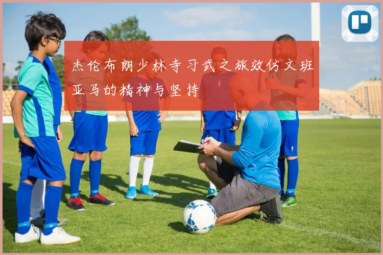 杰伦布朗少林寺习武之旅效仿文班亚马的精神与坚持