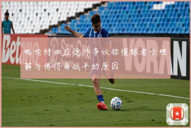 略伦特回应德帅争议称懂球者会理解与佛得角战平的原因