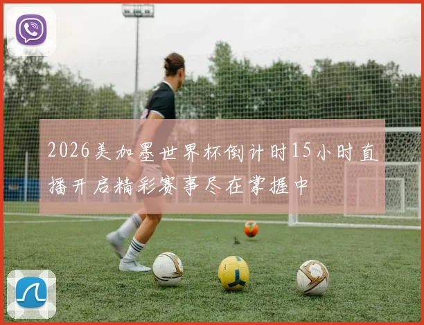 2026美加墨世界杯倒计时15小时直播开启精彩赛事尽在掌握中