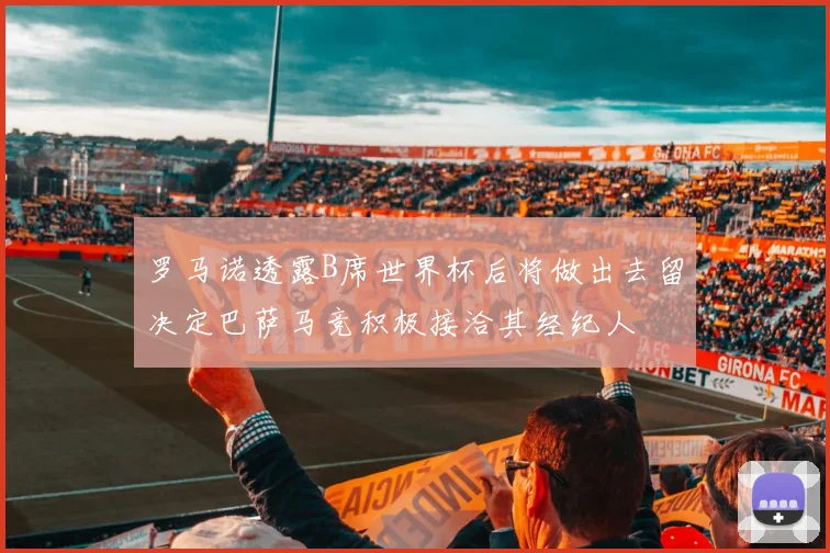 罗马诺透露B席世界杯后将做出去留决定巴萨马竞积极接洽其经纪人