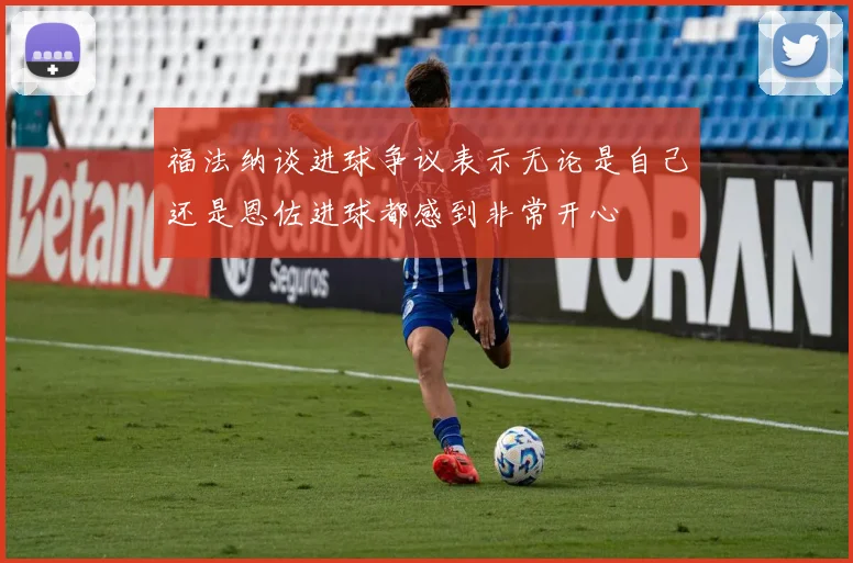 福法纳谈进球争议表示无论是自己还是恩佐进球都感到非常开心