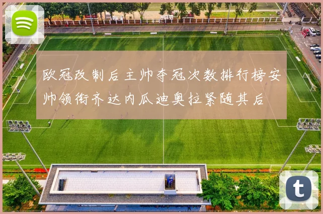 欧冠改制后主帅夺冠次数排行榜安帅领衔齐达内瓜迪奥拉紧随其后