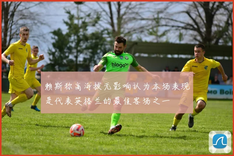 赖斯称高海拔无影响认为本场表现是代表英格兰的最佳客场之一