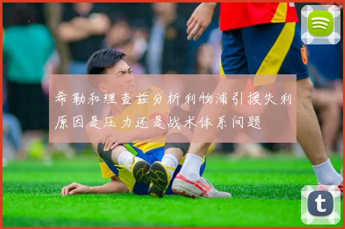 希勒和理查兹分析利物浦引援失利原因是压力还是战术体系问题