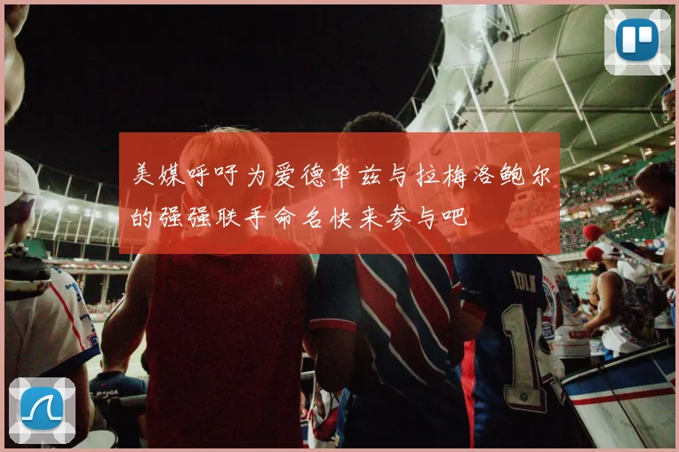 美媒呼吁为爱德华兹与拉梅洛鲍尔的强强联手命名快来参与吧